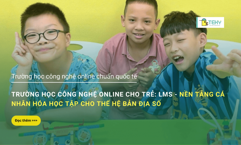 Trường học công nghệ online cho trẻ: LMS - Nền tảng cá nhân hóa học tập cho thế hệ bản địa số