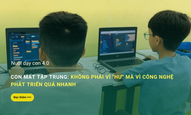 CON MẤT TẬP TRUNG: KHÔNG PHẢI VÌ "HƯ" MÀ VÌ CÔNG NGHỆ PHÁT TRIỂN QUÁ NHANH